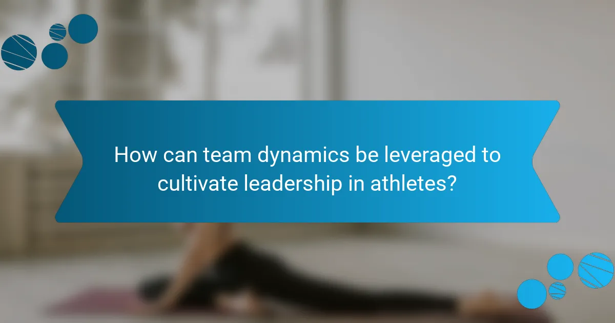 How can team dynamics be leveraged to cultivate leadership in athletes?