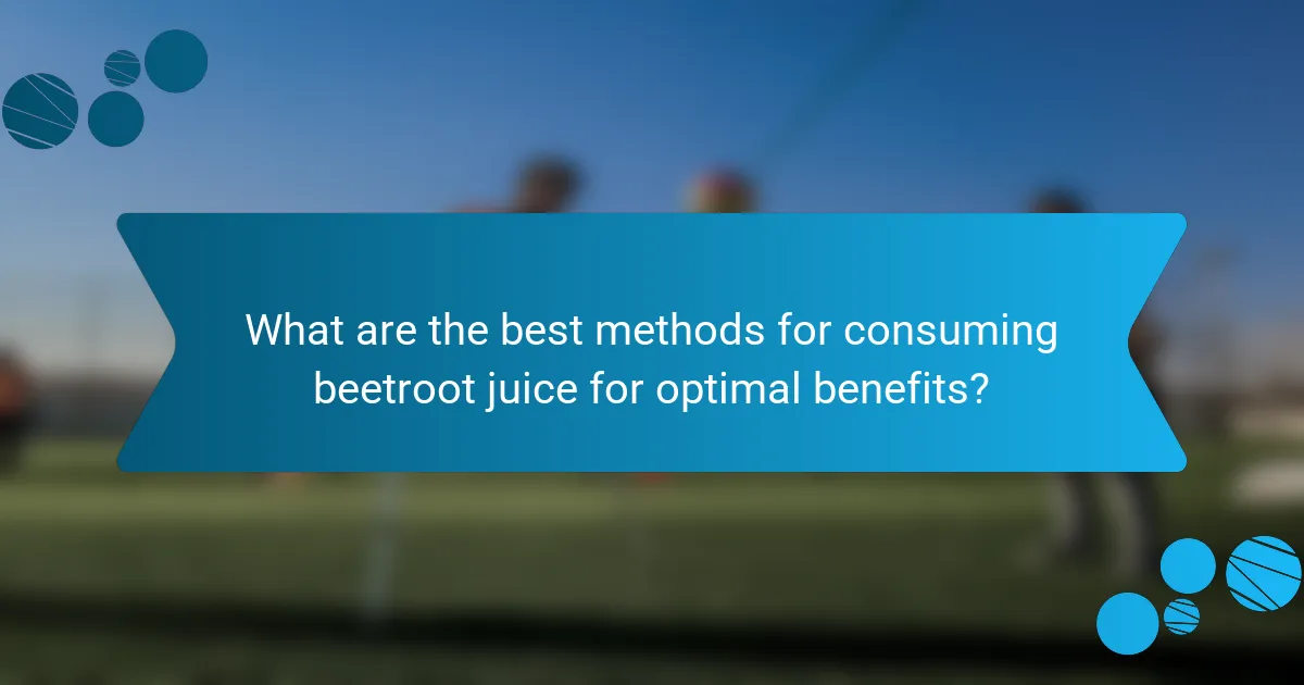 What are the best methods for consuming beetroot juice for optimal benefits?