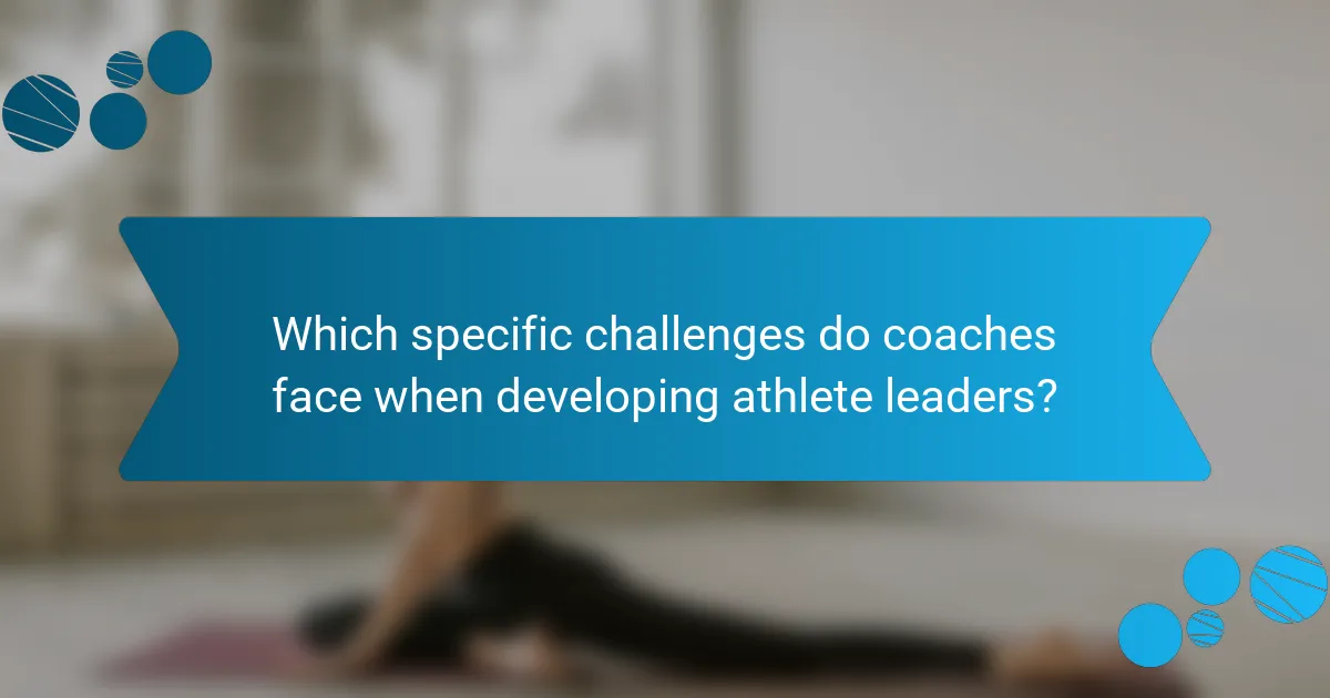 Which specific challenges do coaches face when developing athlete leaders?